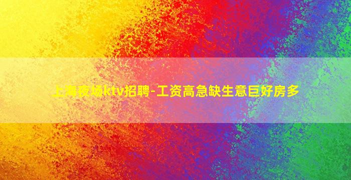 上海夜场ktv招聘-工资高急缺生意巨好房多
